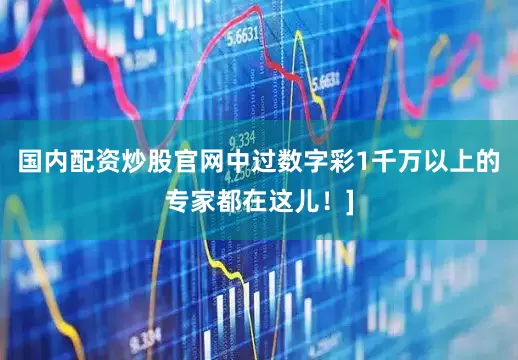 国内配资炒股官网中过数字彩1千万以上的专家都在这儿！]
