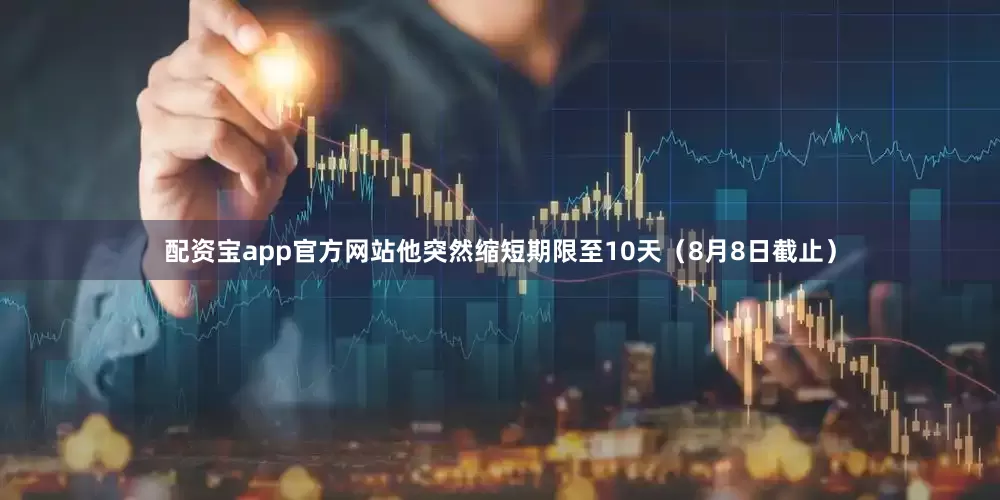 配资宝app官方网站他突然缩短期限至10天（8月8日截止）