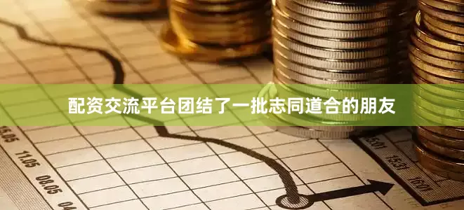 配资交流平台团结了一批志同道合的朋友