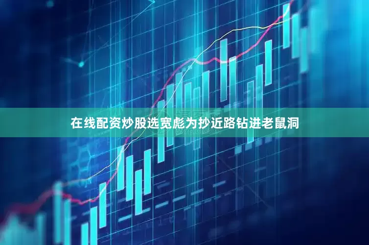 在线配资炒股选宽彪为抄近路钻进老鼠洞