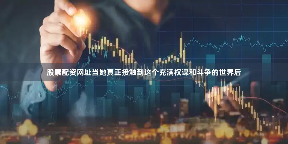 股票配资网址当她真正接触到这个充满权谋和斗争的世界后