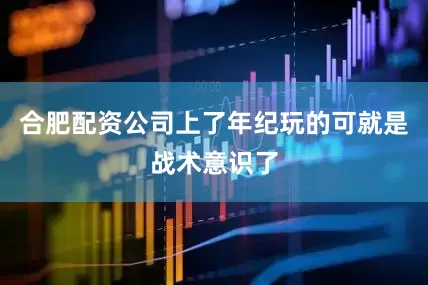 合肥配资公司上了年纪玩的可就是战术意识了