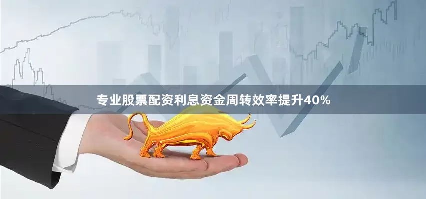 专业股票配资利息资金周转效率提升40%