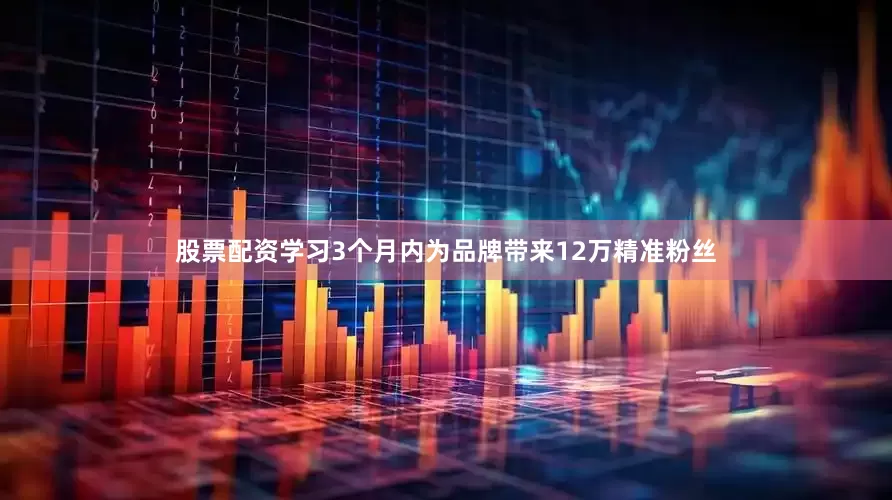 股票配资学习3个月内为品牌带来12万精准粉丝