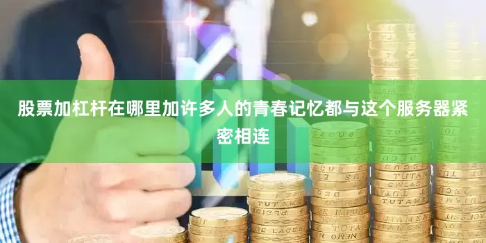 股票加杠杆在哪里加许多人的青春记忆都与这个服务器紧密相连