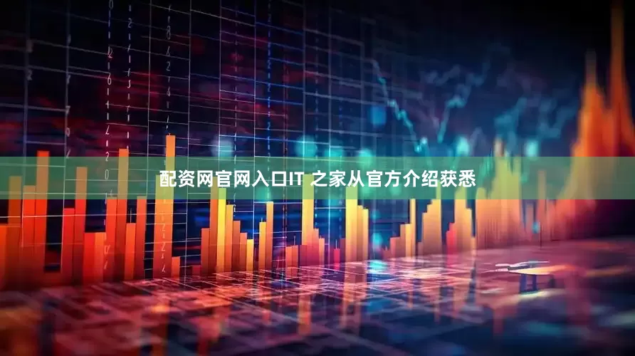 配资网官网入口IT 之家从官方介绍获悉