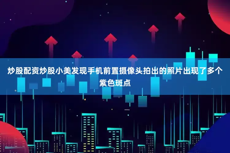 炒股配资炒股小美发现手机前置摄像头拍出的照片出现了多个紫色斑点